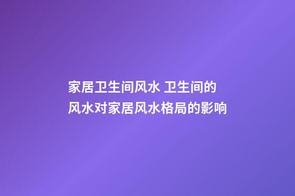 家居卫生间风水 卫生间的风水对家居风水格局的影响